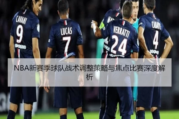 NBA新赛季球队战术调整策略与焦点比赛深度解析